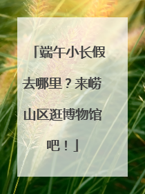 端午小长假去哪里？来崂山区逛博物馆吧！