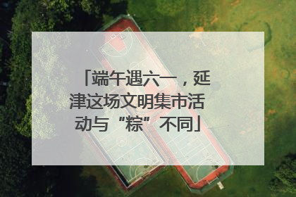 端午遇六一，延津这场文明集市活动与“粽”不同