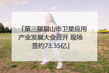 第三届眉山市卫星应用产业发展大会召开 现场签约73.35亿
