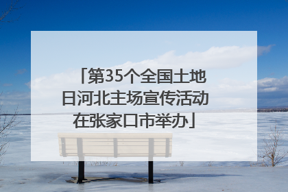 第35个全国土地日河北主场宣传活动在张家口市举办