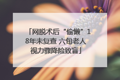 网脱术后“偷懒”18年未复查 六旬老人视力骤降险致盲