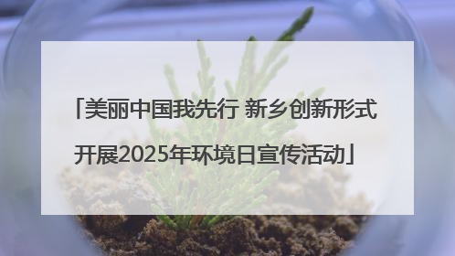 美丽中国我先行 新乡创新形式开展2025年环境日宣传活动