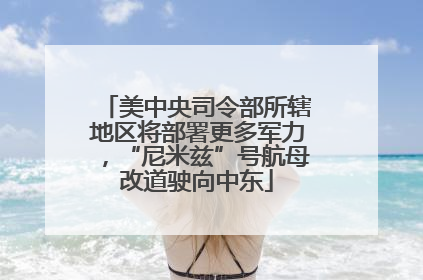 美中央司令部所辖地区将部署更多军力，“尼米兹”号航母改道驶向中东
