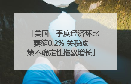 美国一季度经济环比萎缩0.2% 关税政策不确定性拖累增长