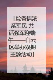 粽香情浓系军民 共话强军迎端午——白云区举办双拥主题活动