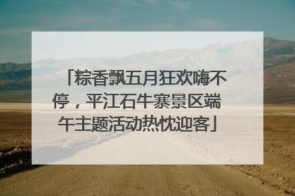 粽香飘五月狂欢嗨不停，平江石牛寨景区端午主题活动热忱迎客