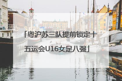 粤沪苏三队提前锁定十五运会U16女足八强