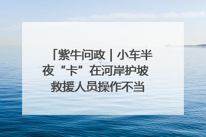 紫牛问政｜小车半夜“卡”在河岸护坡 救援人员操作不当致小车翻下河，然后直接走人了