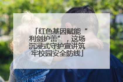 红色基因赋能“利剑护蕾”，这场沉浸式守护宣讲筑牢校园安全防线