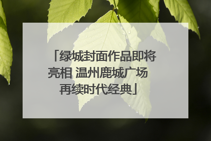 绿城封面作品即将亮相 温州鹿城广场再续时代经典