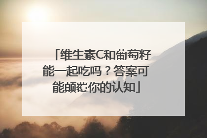 维生素C和葡萄籽能一起吃吗？答案可能颠覆你的认知