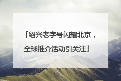 绍兴老字号闪耀北京，全球推介活动引关注