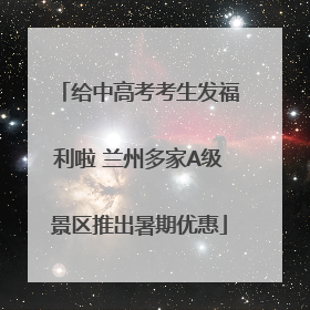 给中高考考生发福利啦 兰州多家A级景区推出暑期优惠