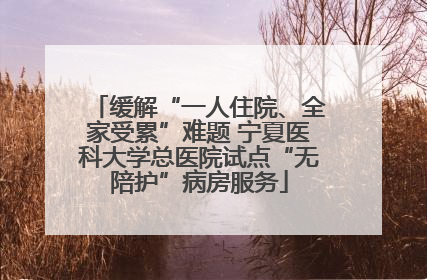 缓解“一人住院、全家受累”难题 宁夏医科大学总医院试点“无陪护”病房服务
