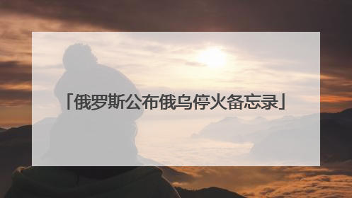 俄罗斯公布俄乌停火备忘录