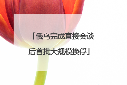 俄乌完成直接会谈后首批大规模换俘