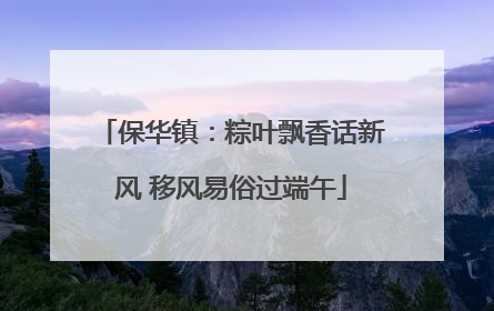 保华镇：粽叶飘香话新风 移风易俗过端午