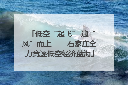 低空“起飞” 迎“风”而上——石家庄全力竞逐低空经济蓝海