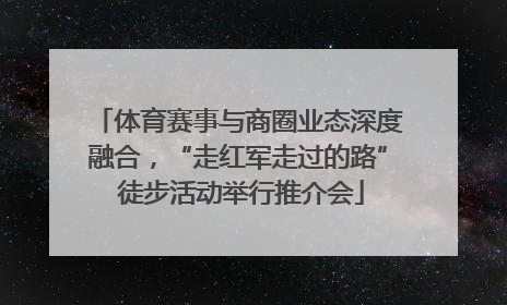 体育赛事与商圈业态深度融合，“走红军走过的路” 徒步活动举行推介会