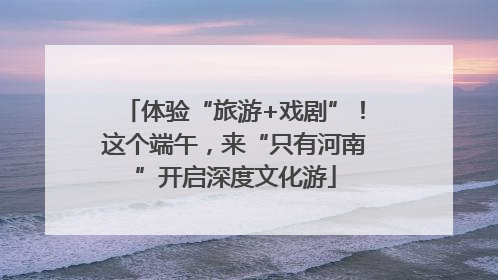体验“旅游+戏剧”！这个端午，来“只有河南”开启深度文化游