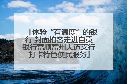 体验“有温度”的银行 封面拍客走进自贡银行富顺富州大道支行打卡特色便民服务