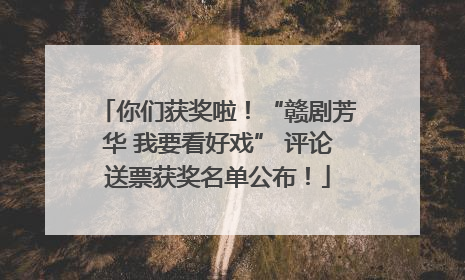 你们获奖啦！“赣剧芳华 我要看好戏” 评论送票获奖名单公布！