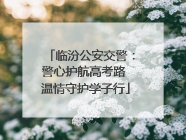 临汾公安交警：警心护航高考路 温情守护学子行