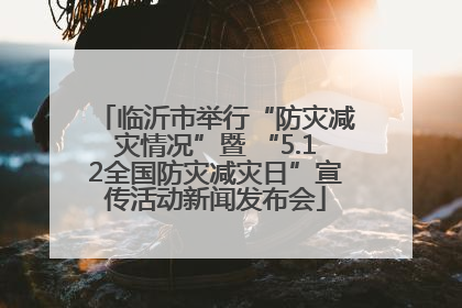 临沂市举行“防灾减灾情况”暨 “5.12全国防灾减灾日”宣传活动新闻发布会
