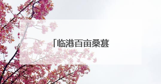 临港百亩桑葚“紫”了！采摘期可至7月初