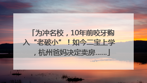 为冲名校，10年前咬牙购入“老破小”！如今二宝上学，杭州爸妈决定卖房……