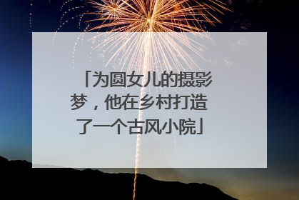 为圆女儿的摄影梦，他在乡村打造了一个古风小院