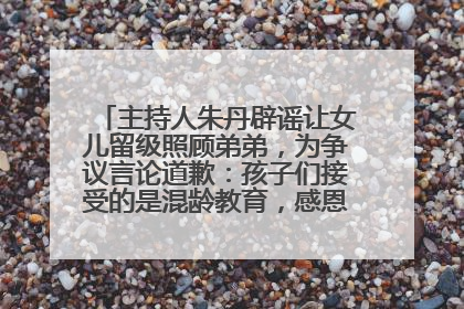 主持人朱丹辟谣让女儿留级照顾弟弟，为争议言论道歉：孩子们接受的是混龄教育，感恩每一条批评