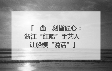 一凿一刻皆匠心：浙江“红船”手艺人让船模“说话”