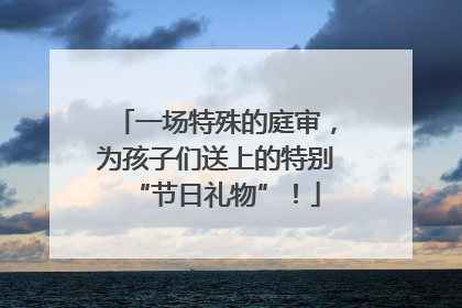 一场特殊的庭审，为孩子们送上的特别“节日礼物”！