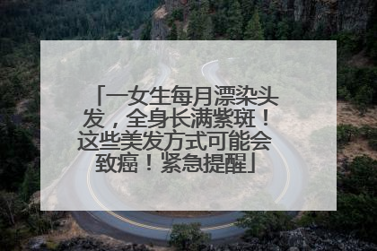 一女生每月漂染头发，全身长满紫斑！这些美发方式可能会致癌！紧急提醒