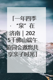 一年四季 · “泉”在济南｜2025千佛山端午游园会邀您共享亲子时光