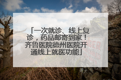 一次就诊、线上复诊，药品邮寄到家！齐鲁医院德州医院开通线上就医功能