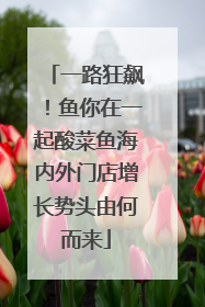 一路狂飙！鱼你在一起酸菜鱼海内外门店增长势头由何而来