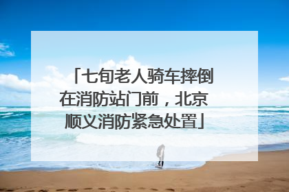 七旬老人骑车摔倒在消防站门前，北京顺义消防紧急处置