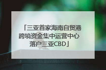 三亚首家海南自贸港跨境资金集中运营中心落户三亚CBD