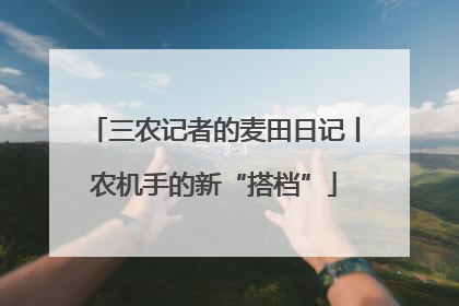 三农记者的麦田日记丨农机手的新“搭档”