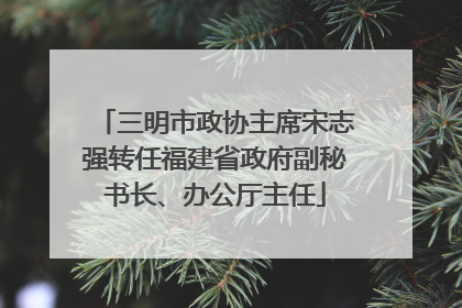 三明市政协主席宋志强转任福建省政府副秘书长、办公厅主任
