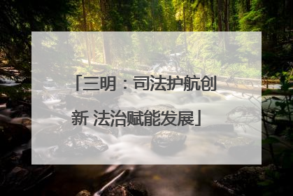 三明：司法护航创新 法治赋能发展