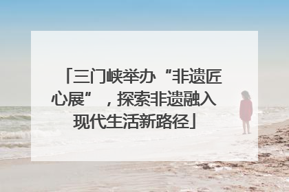 三门峡举办“非遗匠心展”，探索非遗融入现代生活新路径