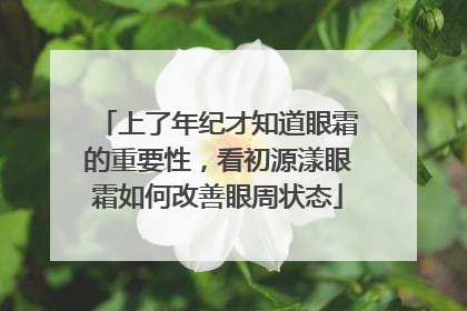 上了年纪才知道眼霜的重要性，看初源漾眼霜如何改善眼周状态