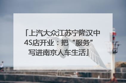 上汽大众江苏宁隆汉中4S店开业：把“服务”写进南京人车生活