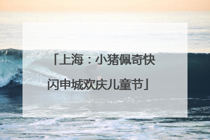 上海：小猪佩奇快闪申城欢庆儿童节