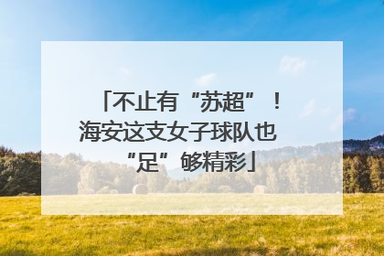不止有“苏超”！海安这支女子球队也“足”够精彩