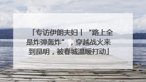 专访伊朗夫妇丨“路上全是炸弹轰炸”，穿越战火来到昆明，被春城温暖打动
