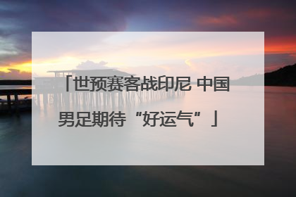 世预赛客战印尼 中国男足期待“好运气”